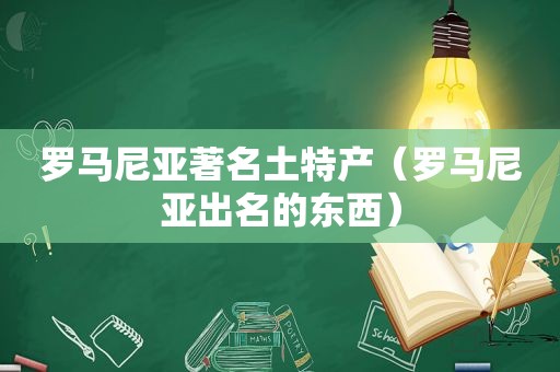 罗马尼亚著名土特产（罗马尼亚出名的东西）