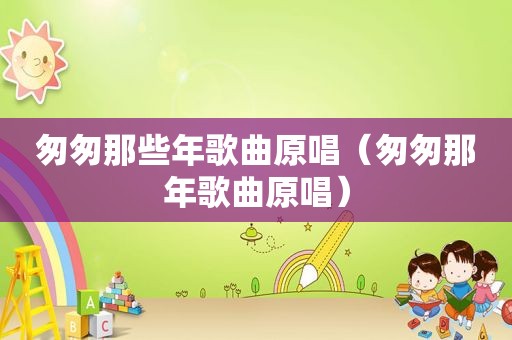 匆匆那些年歌曲原唱（匆匆那年歌曲原唱）