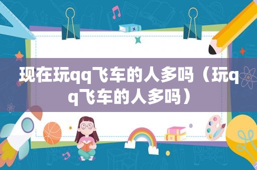 现在玩qq飞车的人多吗（玩qq飞车的人多吗）