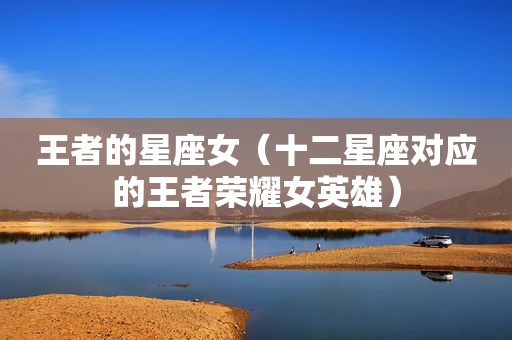 王者的星座女（十二星座对应的王者荣耀女英雄）