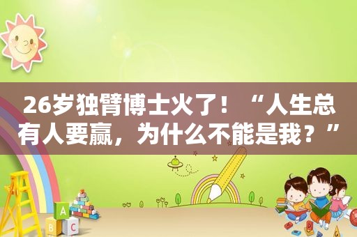 26岁独臂博士火了！“人生总有人要赢，为什么不能是我？”