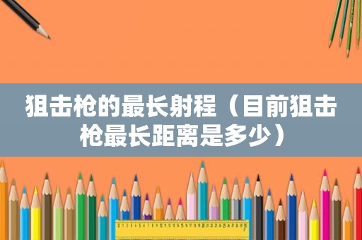 狙击枪的最长射程（目前狙击枪最长距离是多少）