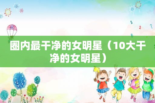 圈内最干净的女明星（10大干净的女明星）