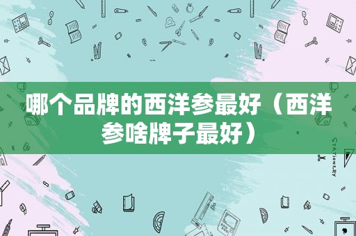 哪个品牌的西洋参最好（西洋参啥牌子最好）