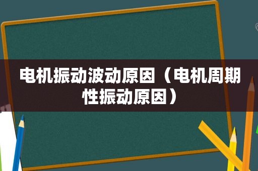 电机振动波动原因（电机周期性振动原因）