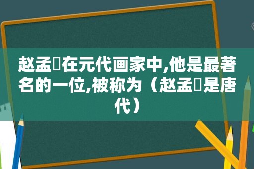 赵孟頫在元代画家中,他是最著名的一位,被称为（赵孟頫是唐代）