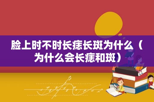 脸上时不时长痣长斑为什么（为什么会长痣和斑）