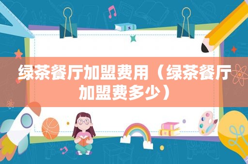 绿茶餐厅加盟费用（绿茶餐厅加盟费多少）