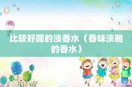比较好闻的淡香水（香味淡雅的香水）