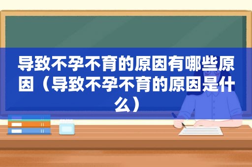 导致不孕不育的原因有哪些原因（导致不孕不育的原因是什么）