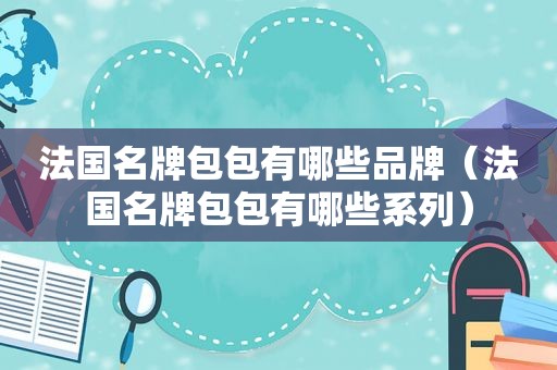 法国名牌包包有哪些品牌（法国名牌包包有哪些系列）
