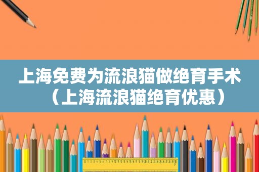 上海免费为流浪猫做绝育手术（上海流浪猫绝育优惠）