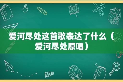 爱河尽处这首歌表达了什么（爱河尽处原唱）