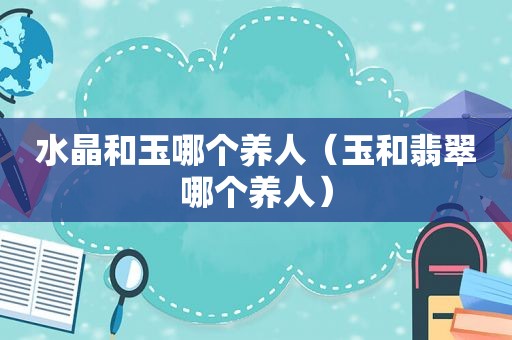 水晶和玉哪个养人（玉和翡翠哪个养人）