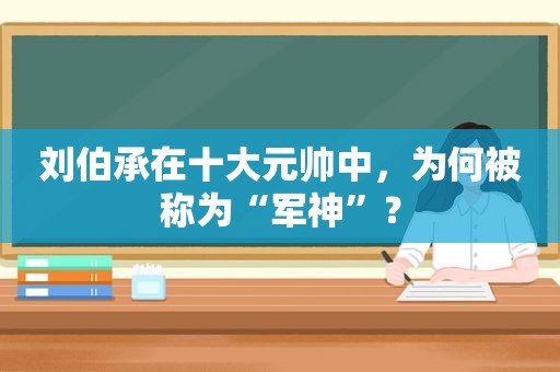 刘伯承在十大元帅中，为何被称为“军神”？
