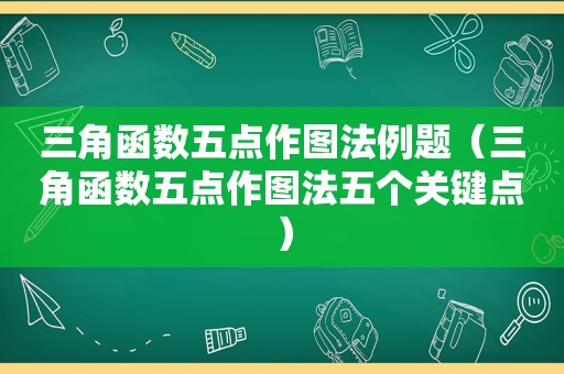 三角函数五点作图法例题（三角函数五点作图法五个关键点）
