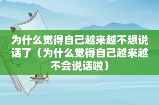 为什么觉得自己越来越不想说话了（为什么觉得自己越来越不会说话啦）