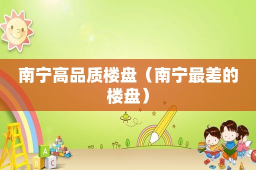 南宁高品质楼盘（南宁最差的楼盘）
