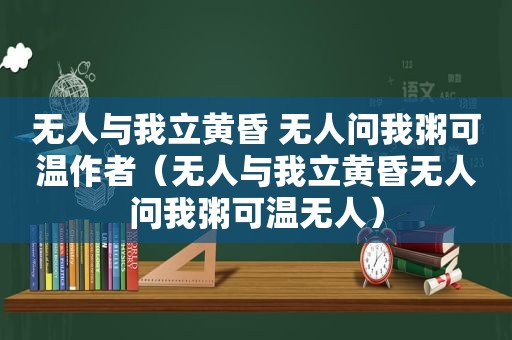 无人与我立黄昏 无人问我粥可温作者（无人与我立黄昏无人问我粥可温无人）