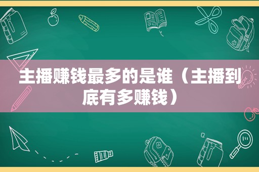 主播赚钱最多的是谁（主播到底有多赚钱）