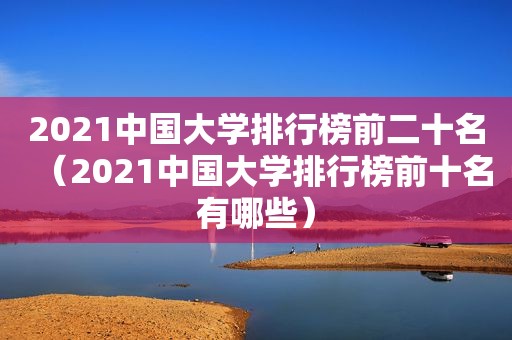 2021中国大学排行榜前二十名（2021中国大学排行榜前十名有哪些）