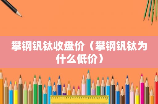 攀钢钒钛收盘价（攀钢钒钛为什么低价）