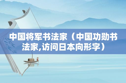 中国将军书法家（中国功勋书法家,访问日本向形字）