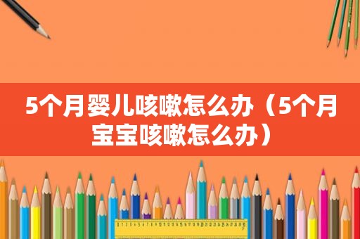 5个月婴儿咳嗽怎么办（5个月宝宝咳嗽怎么办）