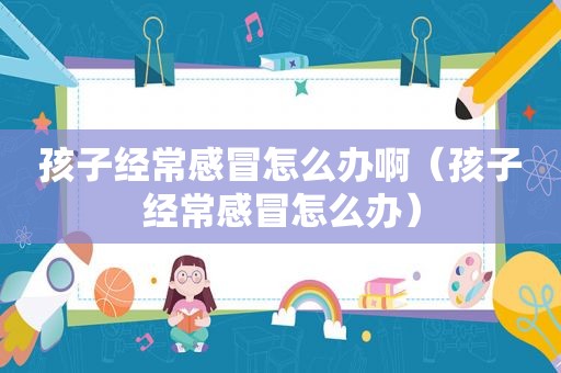 孩子经常感冒怎么办啊（孩子经常感冒怎么办）