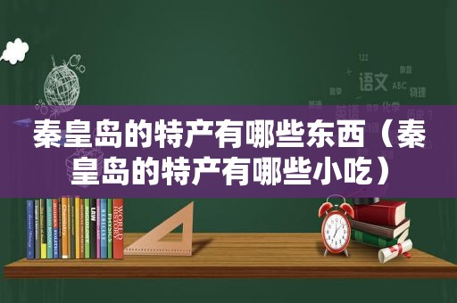 秦皇岛的特产有哪些东西（秦皇岛的特产有哪些小吃）