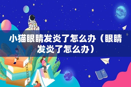 小猫眼睛发炎了怎么办（眼睛发炎了怎么办）