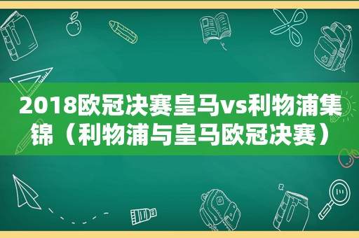 2018欧冠决赛皇马vs利物浦集锦（利物浦与皇马欧冠决赛）