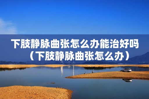 下肢静脉曲张怎么办能治好吗（下肢静脉曲张怎么办）