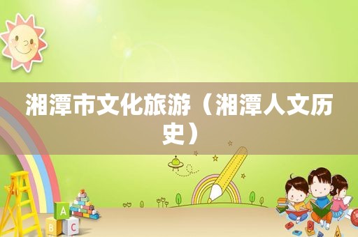 湘潭市文化旅游（湘潭人文历史）