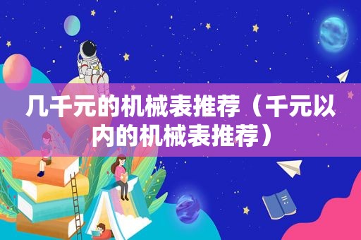 几千元的机械表推荐（千元以内的机械表推荐）
