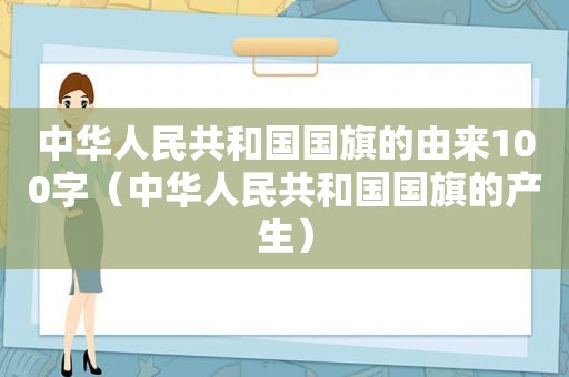 中华人民共和国国旗的由来100字（中华人民共和国国旗的产生）