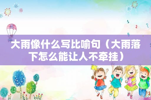 大雨像什么写比喻句（大雨落下怎么能让人不牵挂）