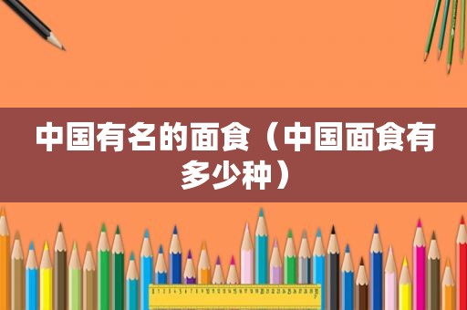 中国有名的面食（中国面食有多少种）