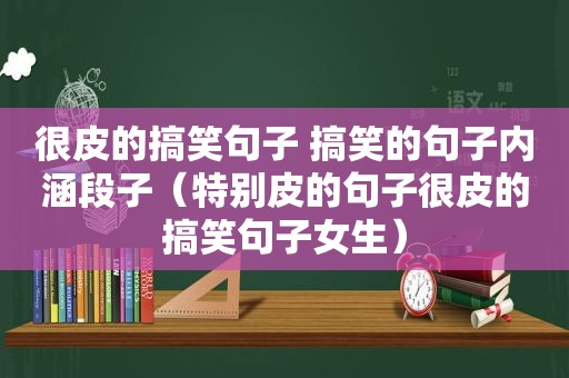 很皮的搞笑句子 搞笑的句子内涵段子（特别皮的句子很皮的搞笑句子女生）