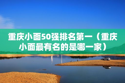 重庆小面50强排名第一（重庆小面最有名的是哪一家）