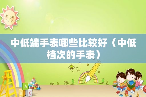 中低端手表哪些比较好（中低档次的手表）