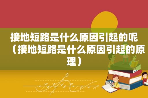 接地短路是什么原因引起的呢（接地短路是什么原因引起的原理）