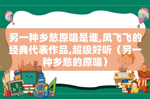 另一种乡愁原唱是谁,凤飞飞的经典代表作品,超级好听（另一种乡愁的原唱）