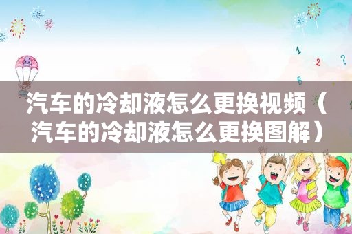 汽车的冷却液怎么更换视频（汽车的冷却液怎么更换图解）