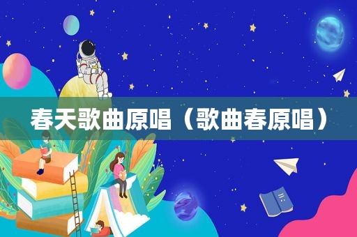 春天歌曲原唱（歌曲春原唱）