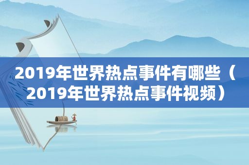 2019年世界热点事件有哪些（2019年世界热点事件视频）