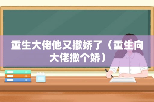 重生大佬他又撒娇了（重生向大佬撒个娇）