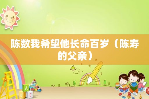 陈数我希望他长命百岁（陈寿的父亲）