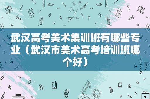 武汉高考美术集训班有哪些专业（武汉市美术高考培训班哪个好）