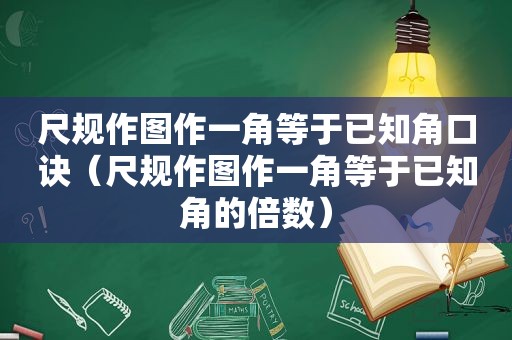 尺规作图作一角等于已知角口诀（尺规作图作一角等于已知角的倍数）